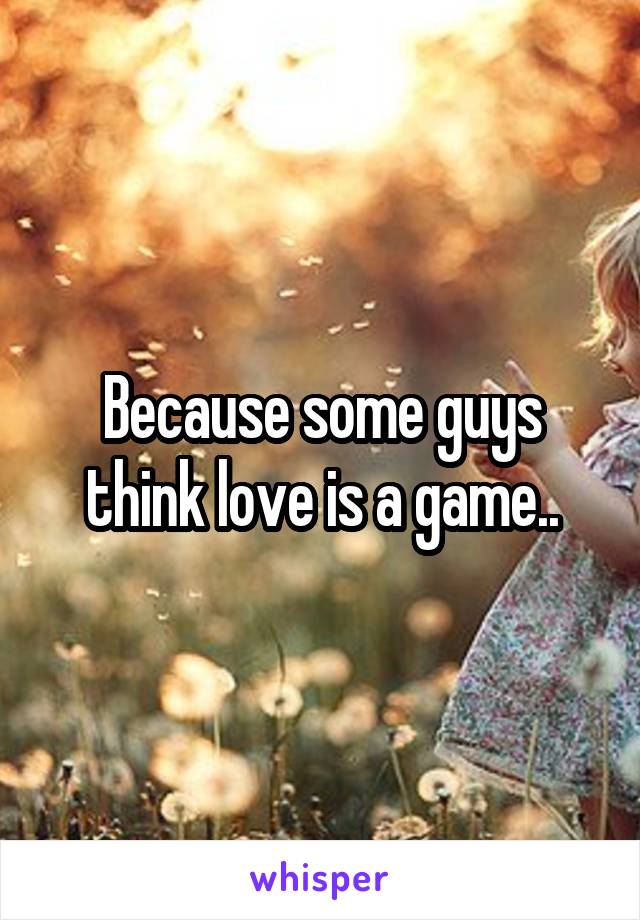 Because some guys think love is a game..