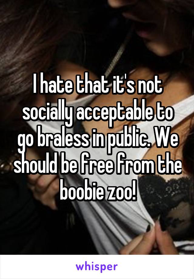 I hate that it's not socially acceptable to go braless in public. We should be free from the boobie zoo!