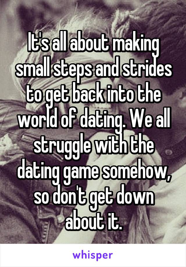 It's all about making small steps and strides to get back into the world of dating. We all struggle with the dating game somehow, so don't get down about it.