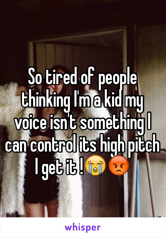 So tired of people thinking I'm a kid my voice isn't something I can control its high pitch I get it !😭😡