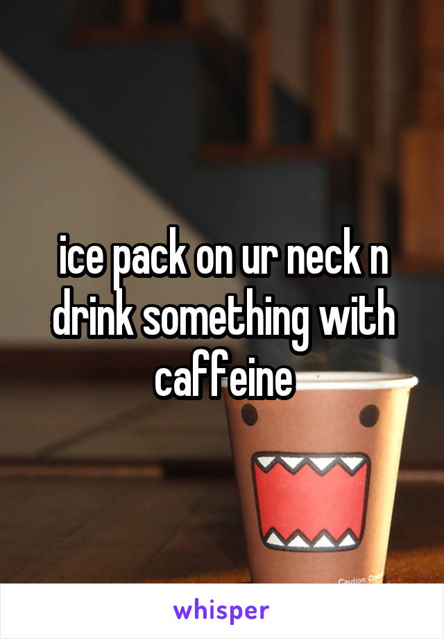 ice pack on ur neck n drink something with caffeine