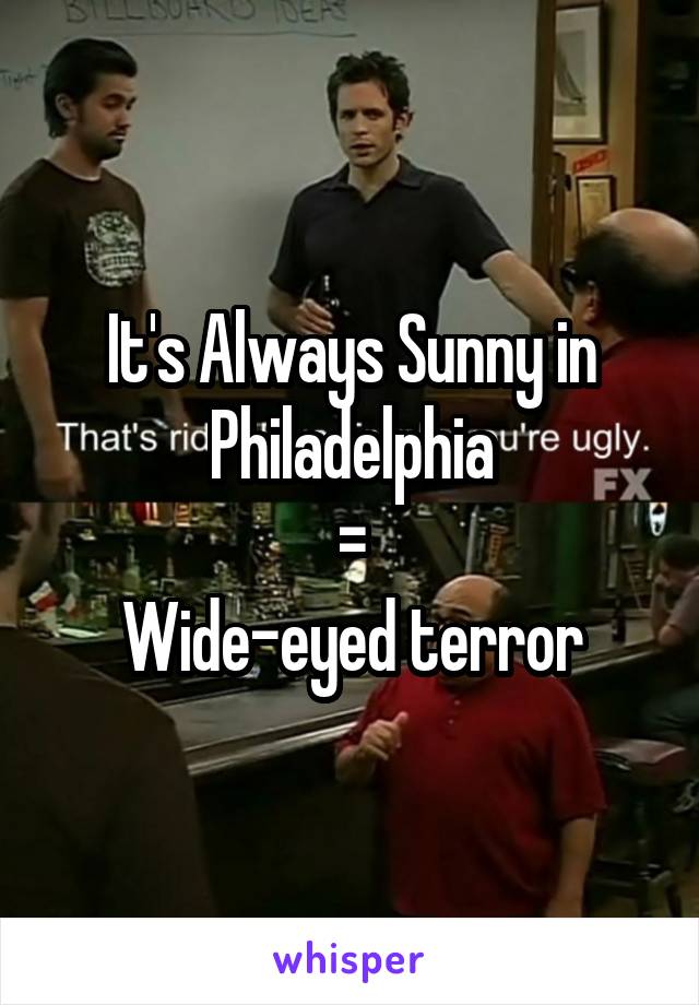 It's Always Sunny in Philadelphia
=
Wide-eyed terror