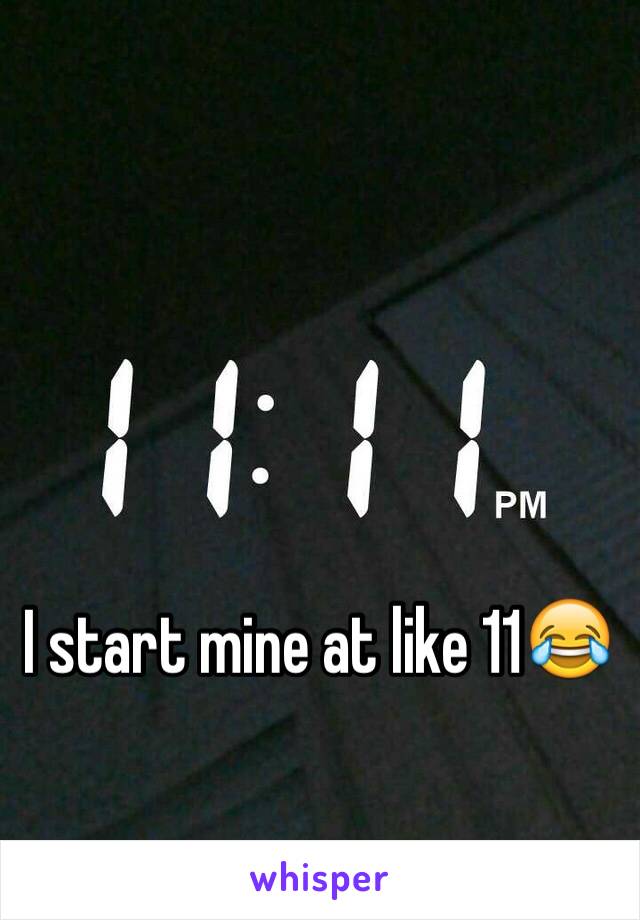 I start mine at like 11😂