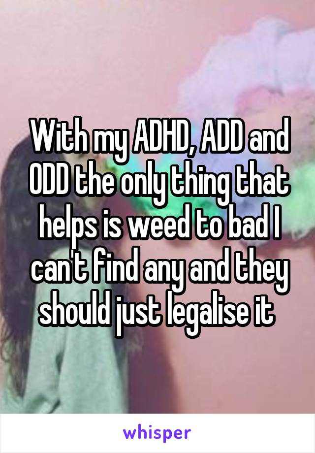 With my ADHD, ADD and ODD the only thing that helps is weed to bad I can't find any and they should just legalise it 