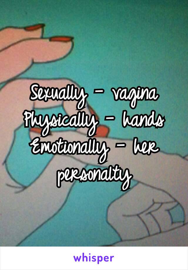 Sexually — vagina
Physically — hands
Emotionally — her personalty