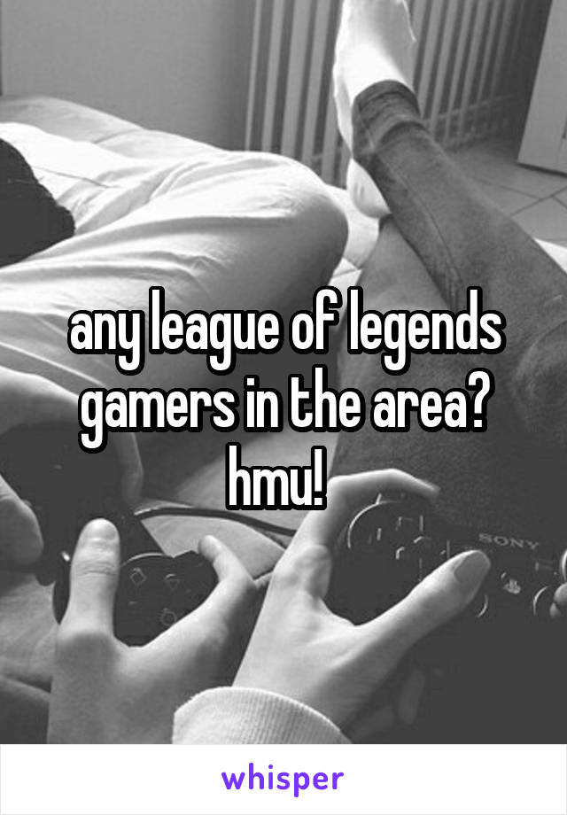 any league of legends gamers in the area?
hmu!  