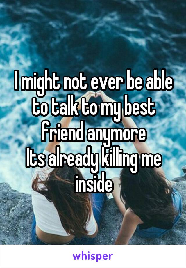 I might not ever be able to talk to my best friend anymore
Its already killing me inside