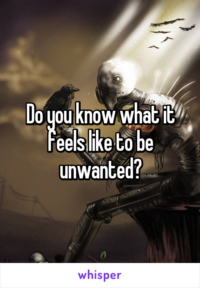 Do you know what it feels like to be unwanted?