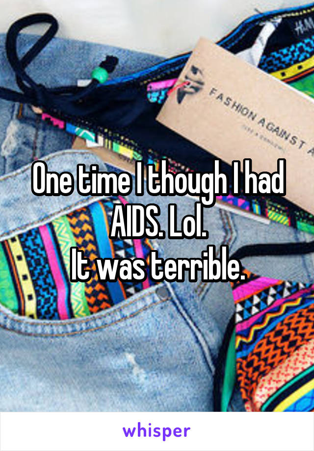 One time I though I had AIDS. Lol.
It was terrible.