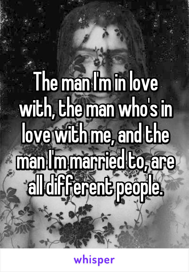 The man I'm in love with, the man who's in love with me, and the man I'm married to, are all different people.