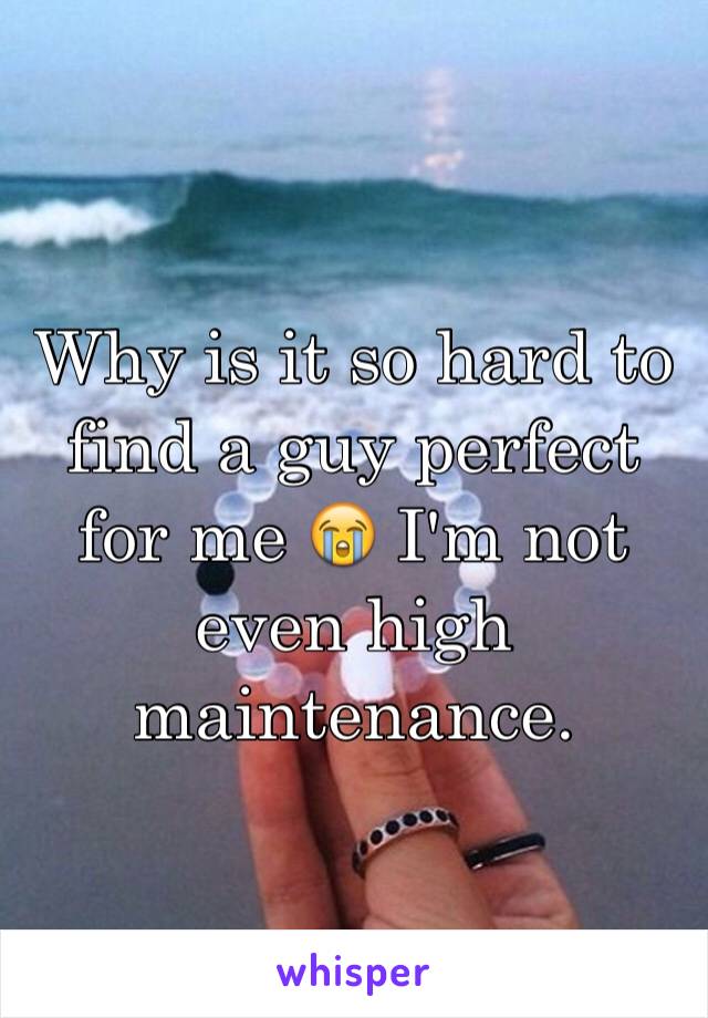 Why is it so hard to find a guy perfect for me 😭 I'm not even high maintenance. 