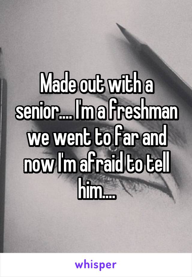 Made out with a senior.... I'm a freshman we went to far and now I'm afraid to tell him....