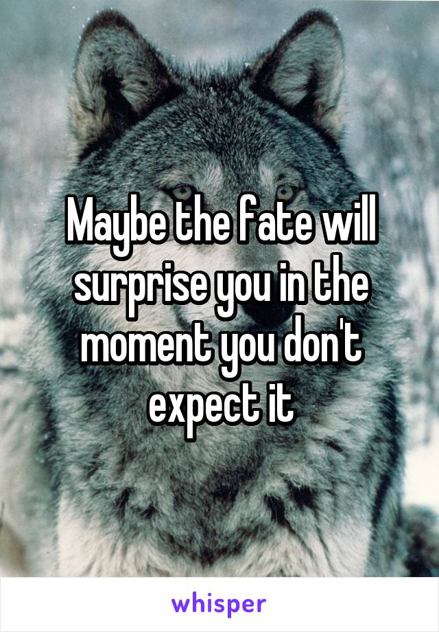 Maybe the fate will surprise you in the moment you don't expect it