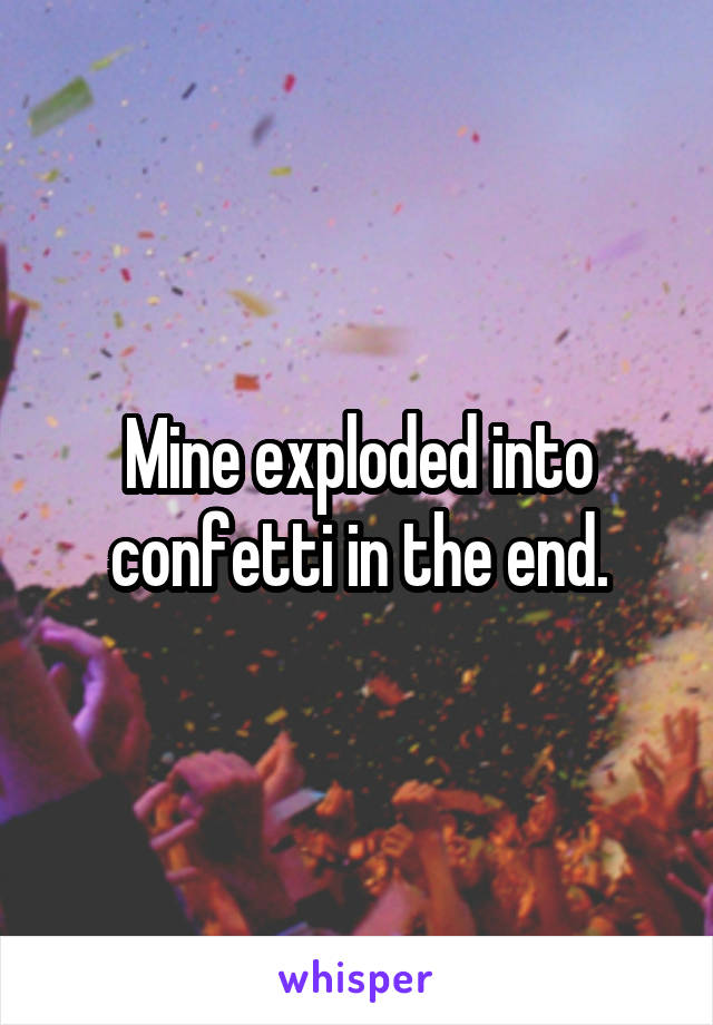 Mine exploded into confetti in the end.