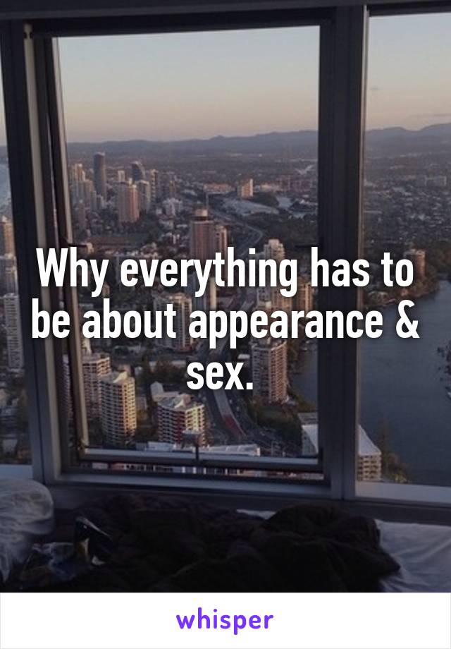 Why everything has to be about appearance & sex. 