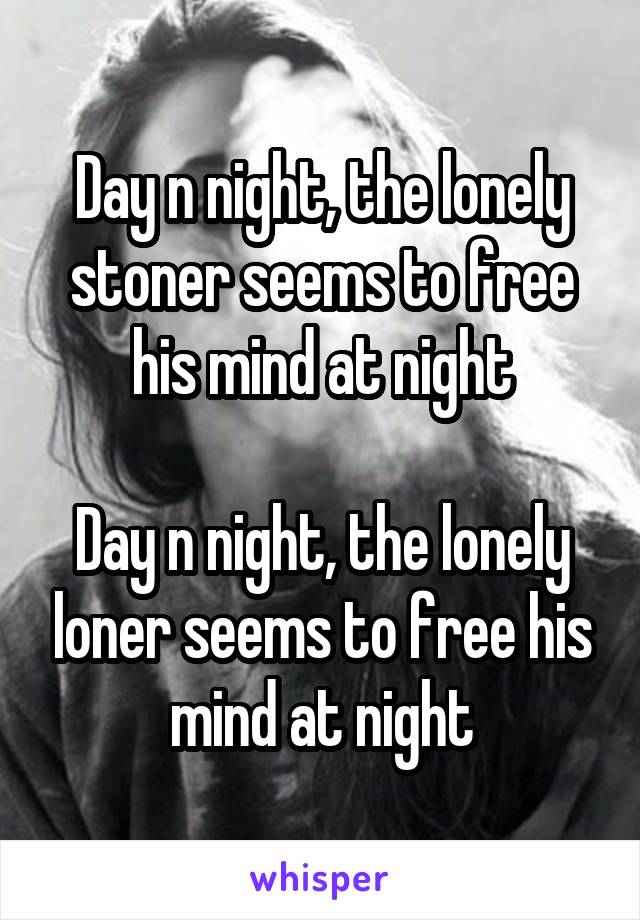 Day n night, the lonely stoner seems to free his mind at night

Day n night, the lonely loner seems to free his mind at night