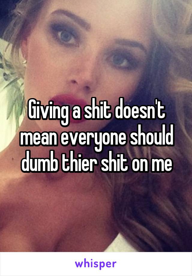 Giving a shit doesn't mean everyone should dumb thier shit on me