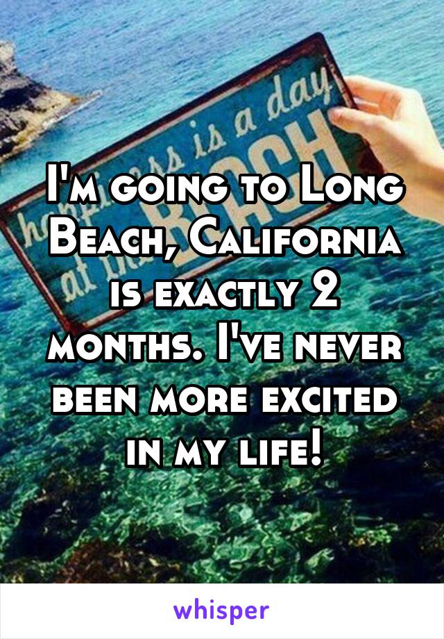 I'm going to Long Beach, California is exactly 2 months. I've never been more excited in my life!