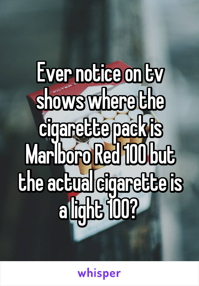 Ever notice on tv shows where the cigarette pack is Marlboro Red 100 but the actual cigarette is a light 100? 