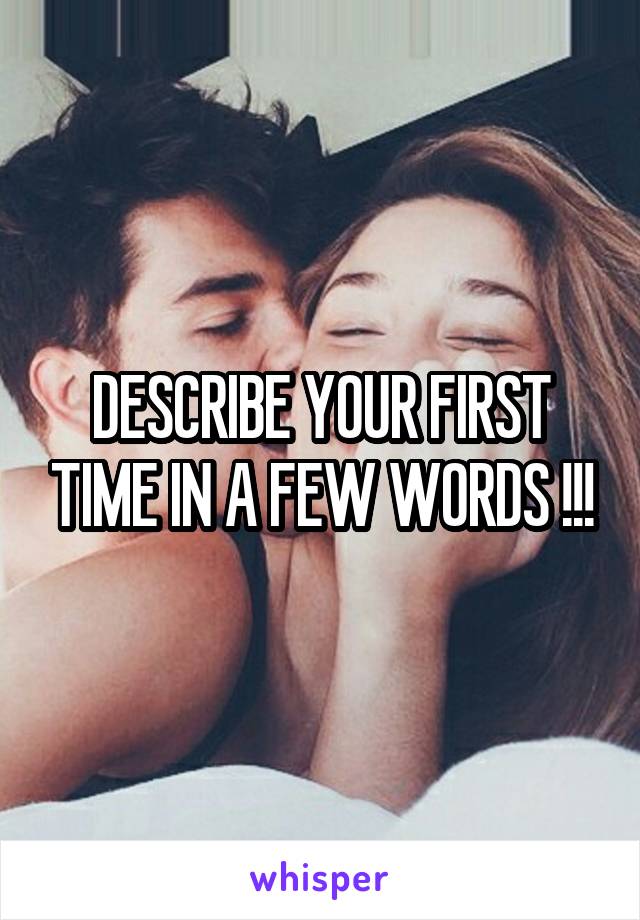 DESCRIBE YOUR FIRST TIME IN A FEW WORDS !!!