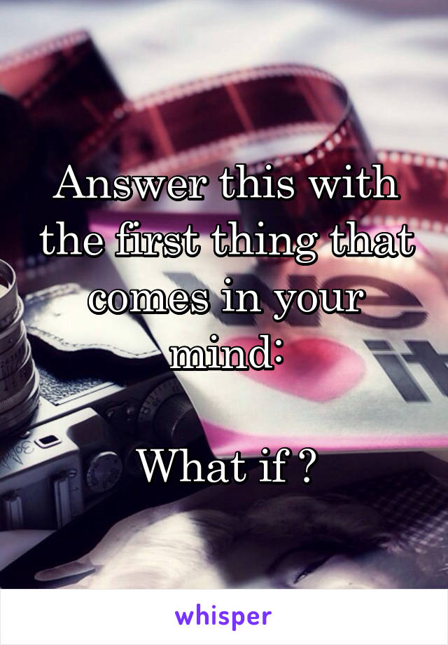 Answer this with the first thing that comes in your mind:

What if ?