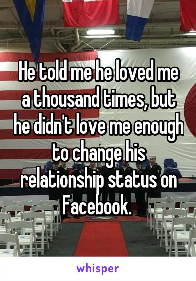 He told me he loved me a thousand times, but he didn't love me enough to change his relationship status on Facebook. 