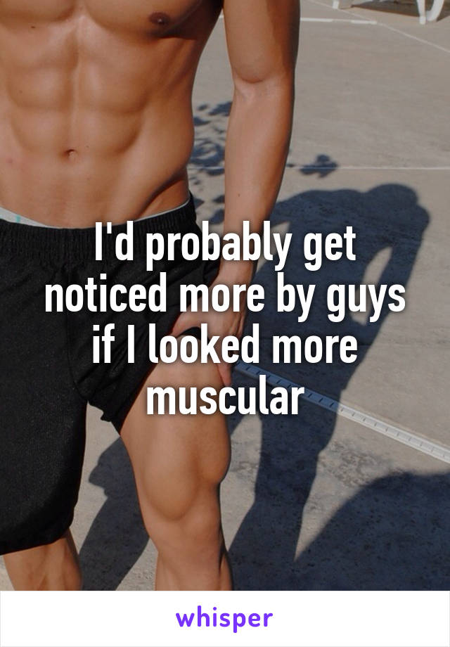 I'd probably get noticed more by guys if I looked more muscular