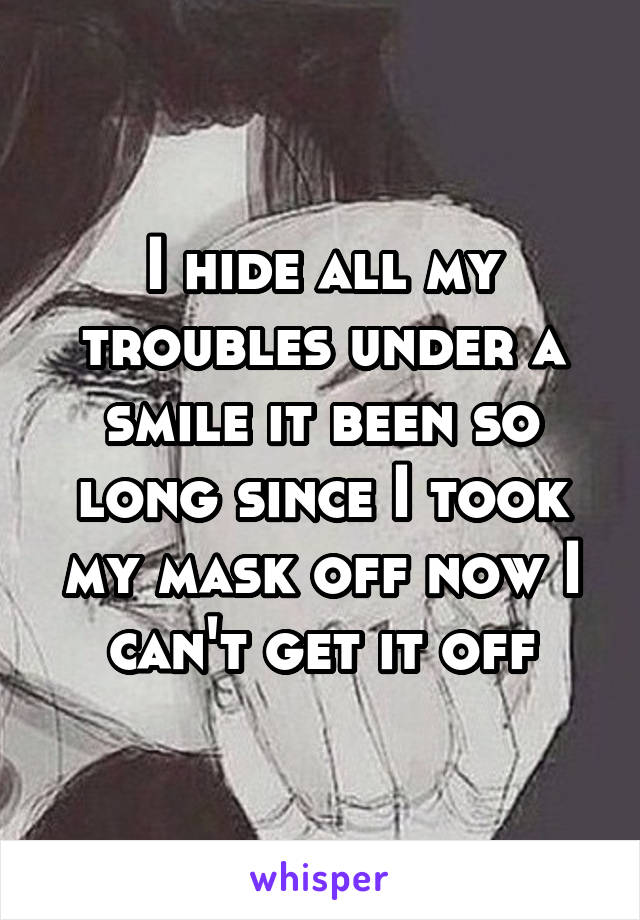 I hide all my troubles under a smile it been so long since I took my mask off now I can't get it off