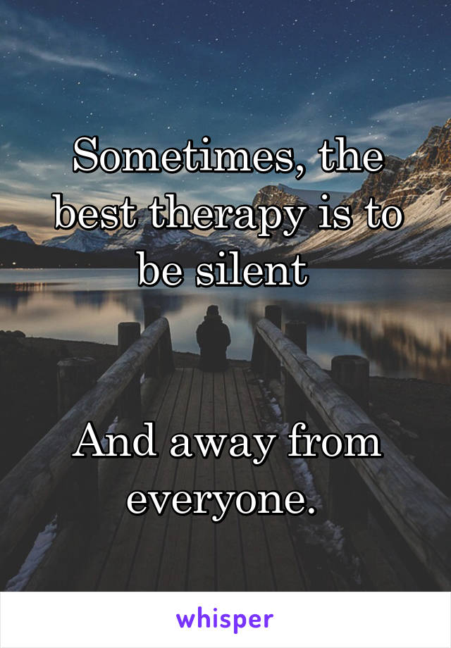 Sometimes, the best therapy is to be silent 


And away from everyone. 