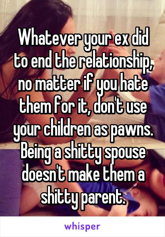 Whatever your ex did to end the relationship, no matter if you hate them for it, don't use your children as pawns. Being a shitty spouse doesn't make them a shitty parent.