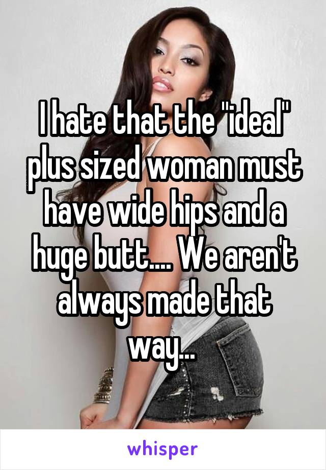 I hate that the "ideal" plus sized woman must have wide hips and a huge butt.... We aren't always made that way... 