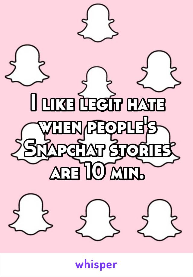 I like legit hate when people's Snapchat stories are 10 min.