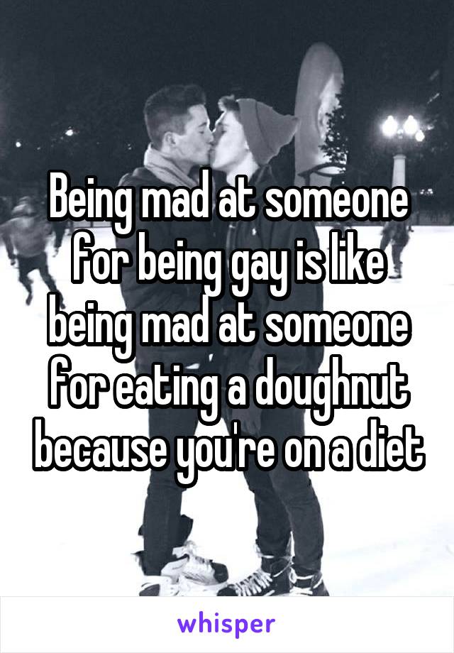 Being mad at someone for being gay is like being mad at someone for eating a doughnut because you're on a diet