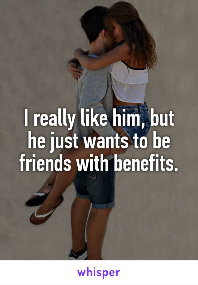 I really like him, but he just wants to be friends with benefits.