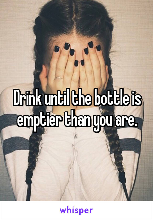 Drink until the bottle is emptier than you are.