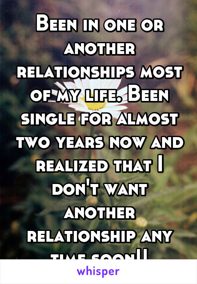 Been in one or another relationships most of my life. Been single for almost two years now and realized that I don't want another relationship any time soon!!