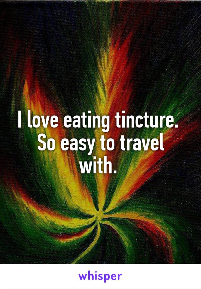 I love eating tincture. 
So easy to travel with. 