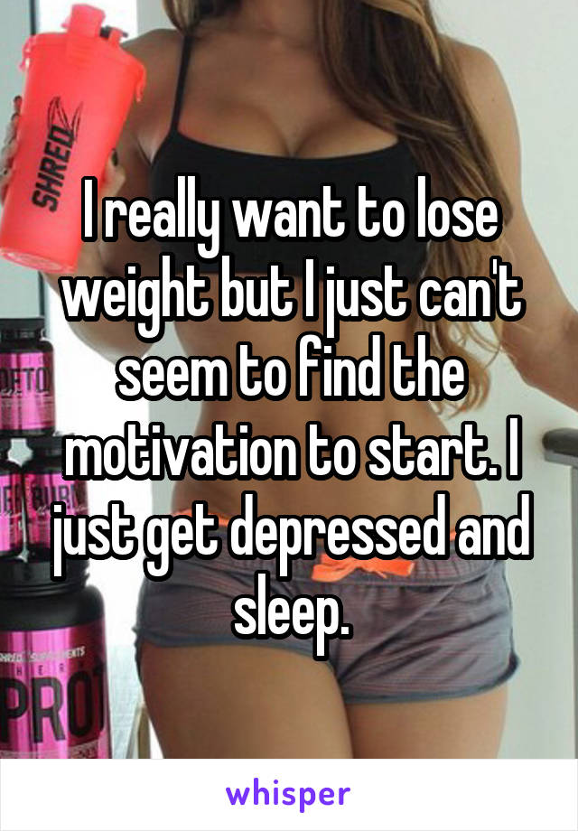 I really want to lose weight but I just can't seem to find the motivation to start. I just get depressed and sleep.