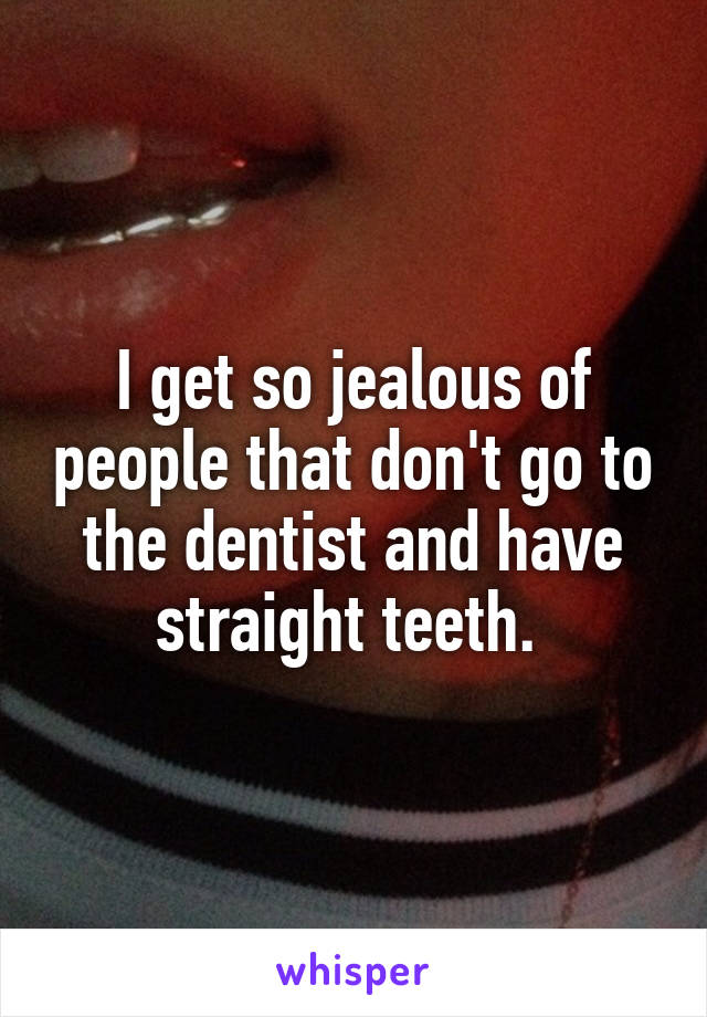 I get so jealous of people that don't go to the dentist and have straight teeth. 