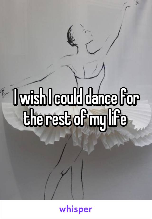 I wish I could dance for the rest of my life 