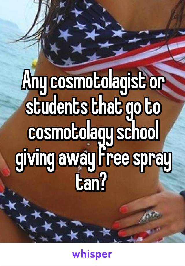 Any cosmotolagist or students that go to cosmotolagy school giving away free spray tan? 