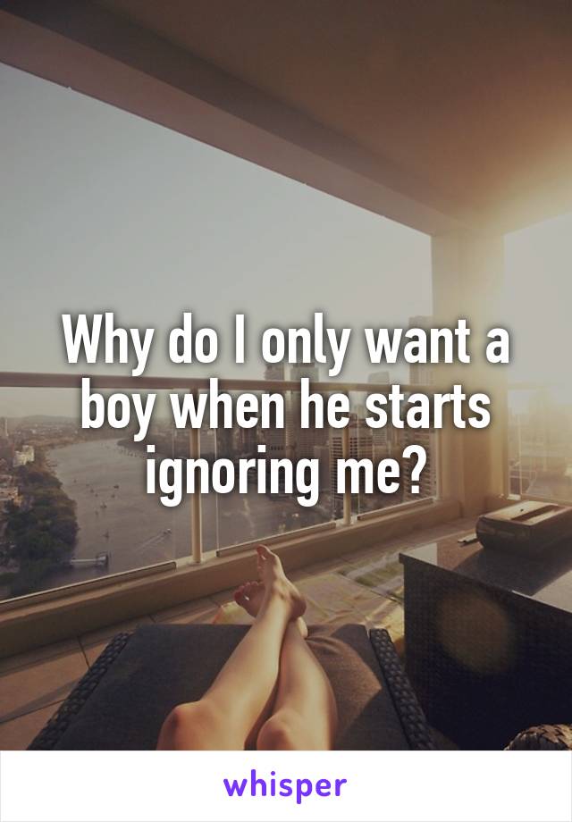 Why do I only want a boy when he starts ignoring me?