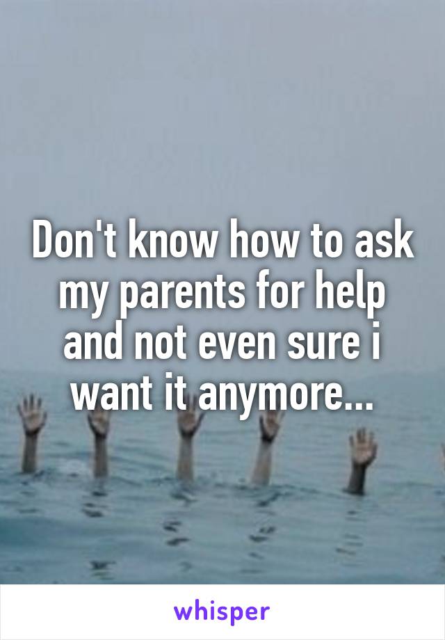 Don't know how to ask my parents for help and not even sure i want it anymore...