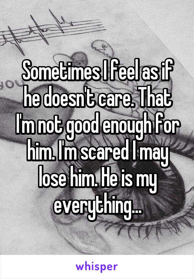 Sometimes I feel as if he doesn't care. That I'm not good enough for him. I'm scared I may lose him. He is my everything...