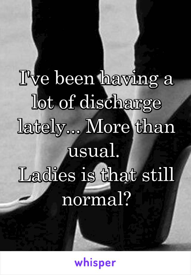 I've been having a lot of discharge lately... More than usual. 
Ladies is that still normal?