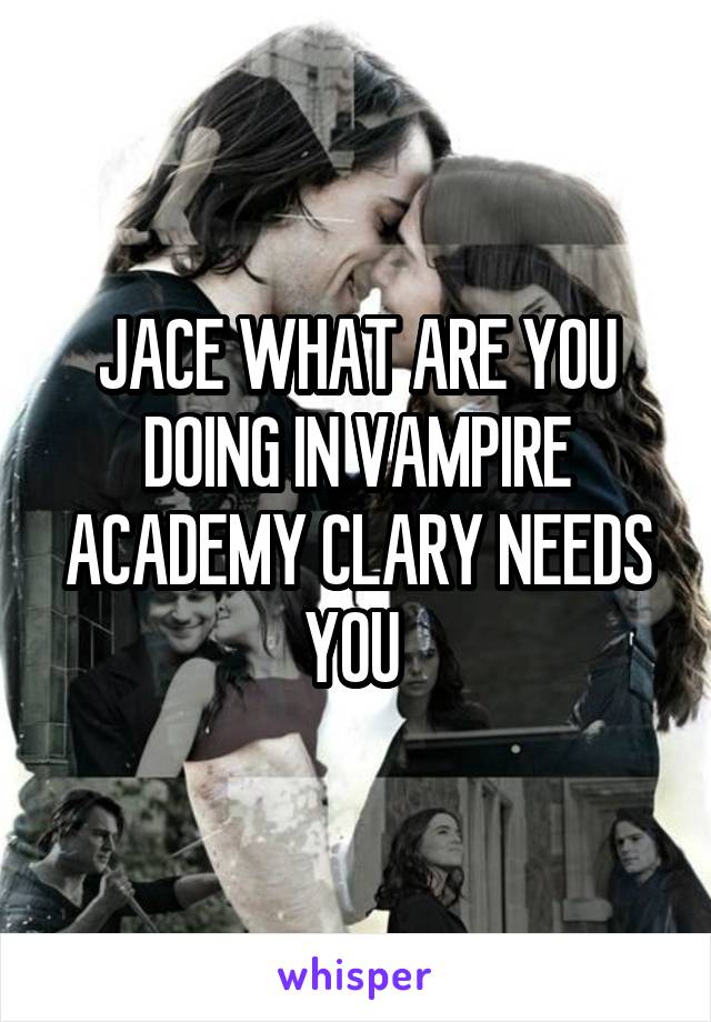 JACE WHAT ARE YOU DOING IN VAMPIRE ACADEMY CLARY NEEDS YOU 