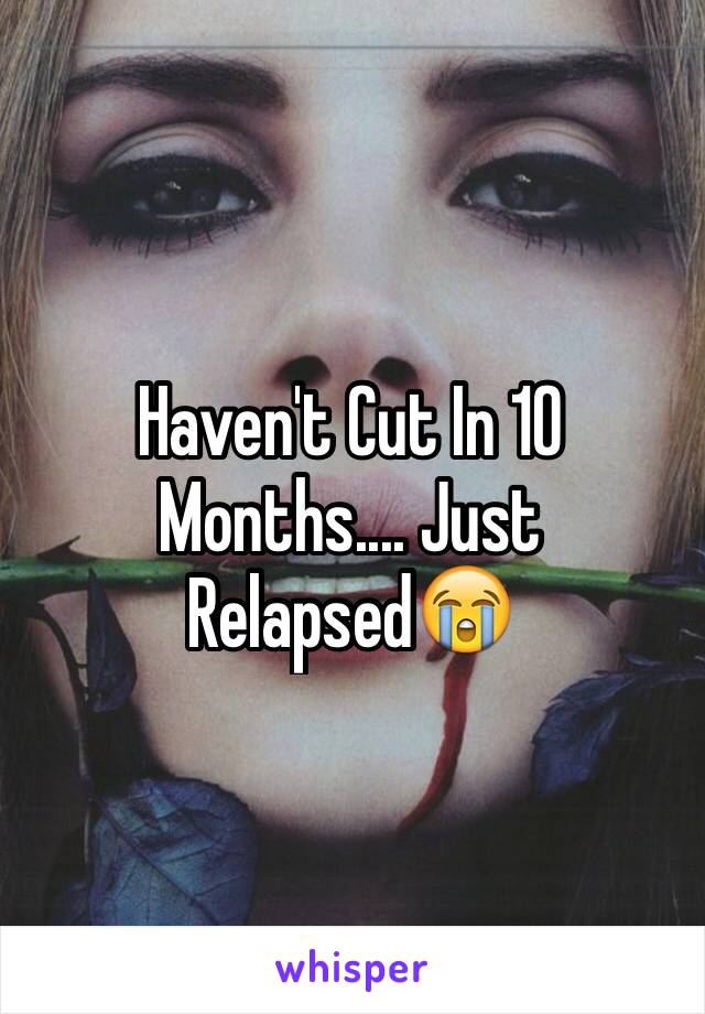 Haven't Cut In 10 Months.... Just Relapsed😭