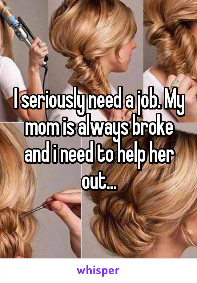 I seriously need a job. My mom is always broke and i need to help her out...