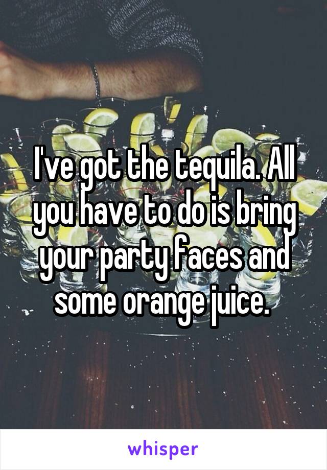 I've got the tequila. All you have to do is bring your party faces and some orange juice. 