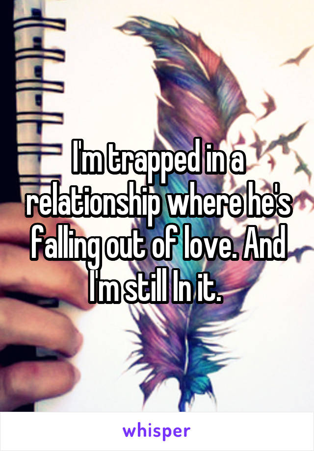 I'm trapped in a relationship where he's falling out of love. And I'm still In it. 